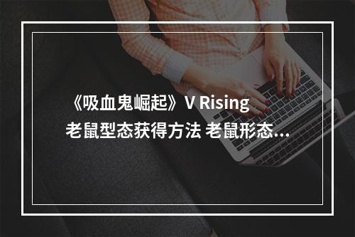 《吸血鬼崛起》V Rising老鼠型态获得方法 老鼠形态怎么获得？