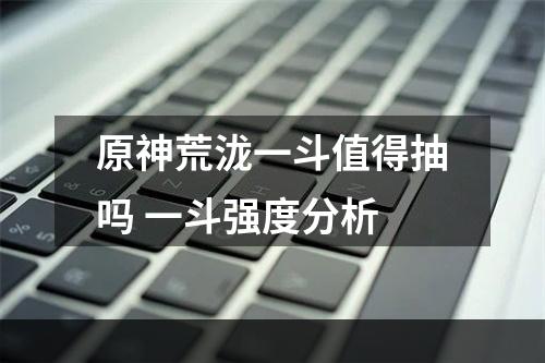 原神荒泷一斗值得抽吗 一斗强度分析