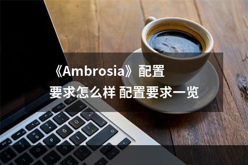 《Ambrosia》配置要求怎么样 配置要求一览