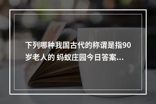 下列哪种我国古代的称谓是指90岁老人的 蚂蚁庄园今日答案11月28日