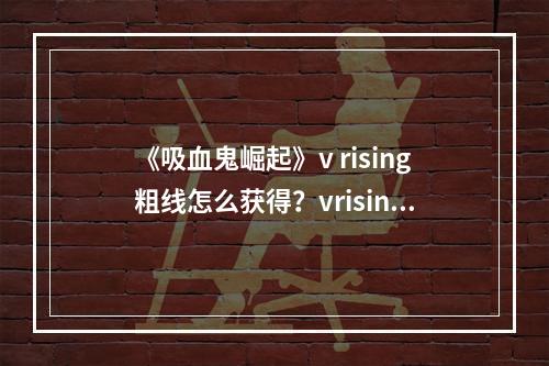 《吸血鬼崛起》v rising粗线怎么获得？vrising粗线获得方法