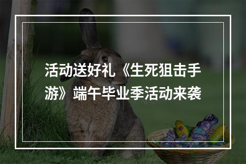 活动送好礼《生死狙击手游》端午毕业季活动来袭