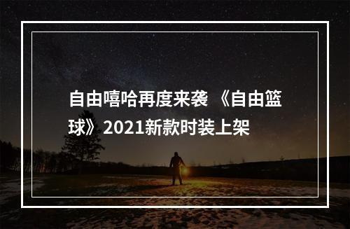 自由嘻哈再度来袭 《自由篮球》2021新款时装上架