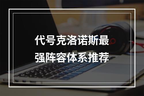 代号克洛诺斯最强阵容体系推荐