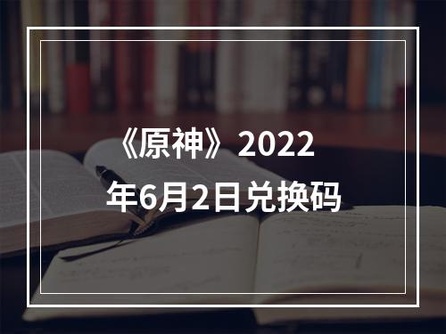 《原神》2022年6月2日兑换码