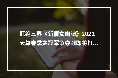 冠绝三界《新倩女幽魂》2022天尊春季赛冠军争夺战即将打响！