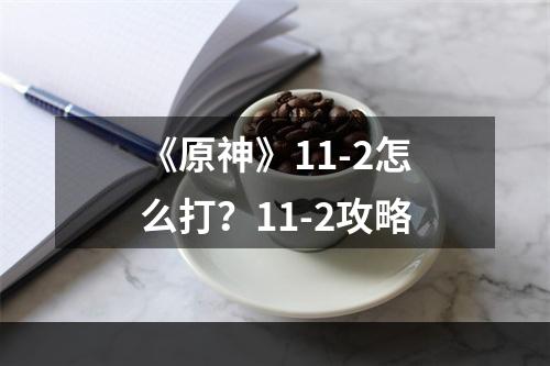 《原神》11-2怎么打？11-2攻略