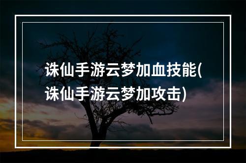 诛仙手游云梦加血技能(诛仙手游云梦加攻击)