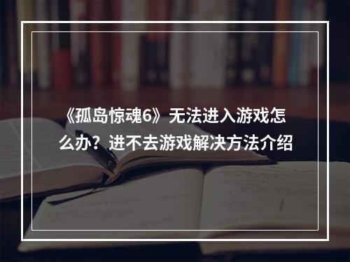 《孤岛惊魂6》无法进入游戏怎么办？进不去游戏解决方法介绍