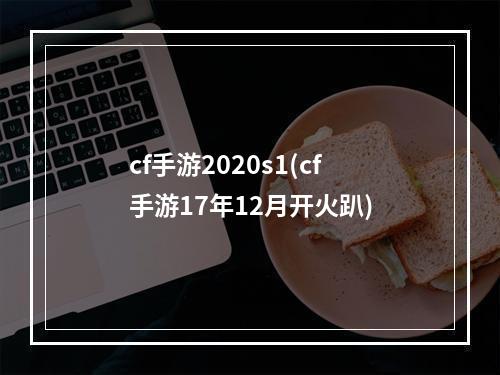 cf手游2020s1(cf手游17年12月开火趴)