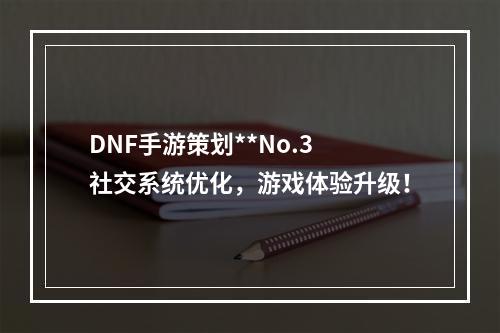 DNF手游策划**No.3 社交系统优化，游戏体验升级！