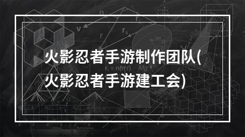 火影忍者手游制作团队(火影忍者手游建工会)