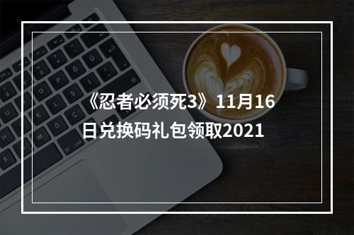 《忍者必须死3》11月16日兑换码礼包领取2021