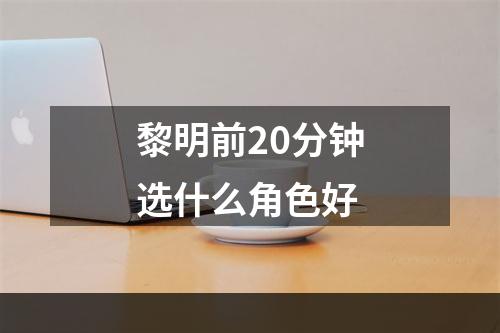 黎明前20分钟选什么角色好