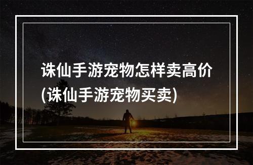 诛仙手游宠物怎样卖高价(诛仙手游宠物买卖)