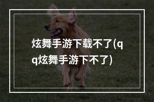 炫舞手游下载不了(qq炫舞手游下不了)