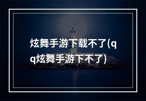 炫舞手游下载不了(qq炫舞手游下不了)