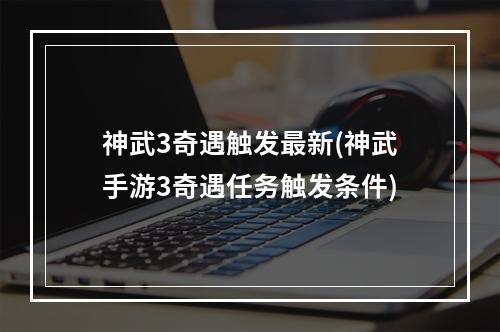 神武3奇遇触发最新(神武手游3奇遇任务触发条件)