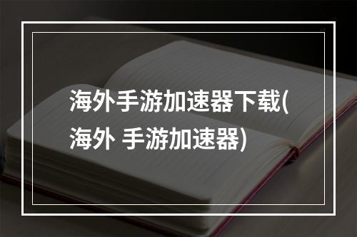 海外手游加速器下载(海外 手游加速器)