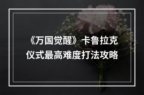 《万国觉醒》卡鲁拉克仪式最高难度打法攻略