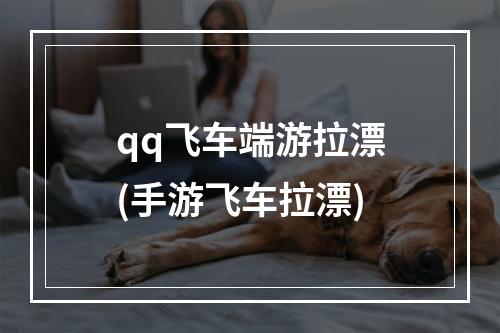 qq飞车端游拉漂(手游飞车拉漂)