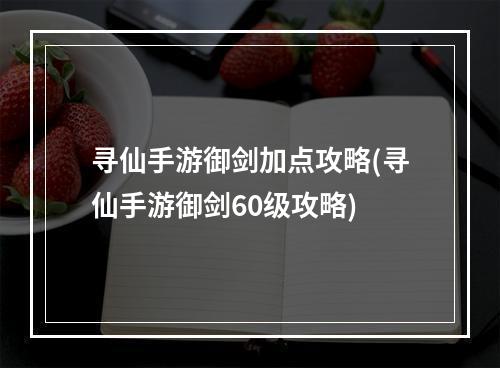 寻仙手游御剑加点攻略(寻仙手游御剑60级攻略)