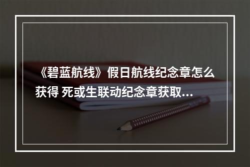 《碧蓝航线》假日航线纪念章怎么获得 死或生联动纪念章获取方式一览