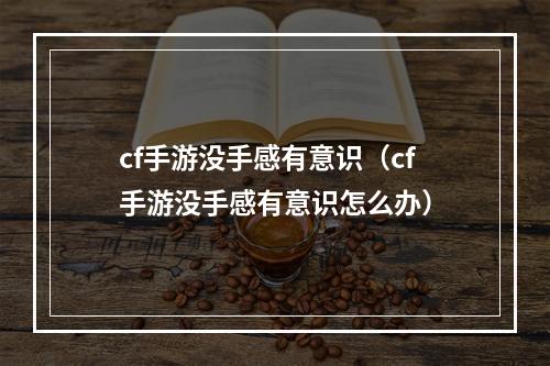 cf手游没手感有意识（cf手游没手感有意识怎么办）