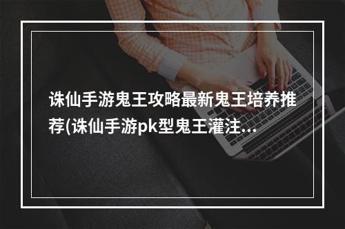 诛仙手游鬼王攻略最新鬼王培养推荐(诛仙手游pk型鬼王灌注)