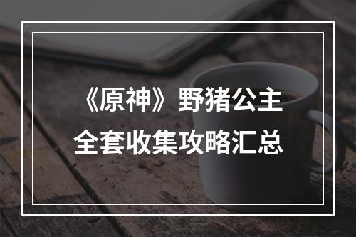 《原神》野猪公主全套收集攻略汇总