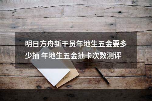 明日方舟新干员年地生五金要多少抽 年地生五金抽卡次数测评