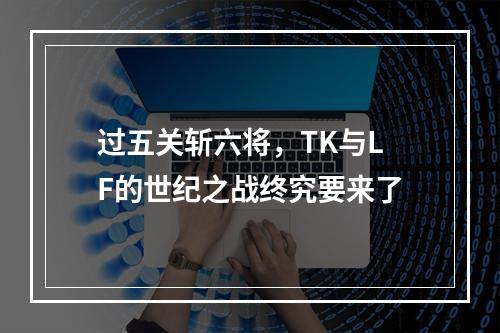 过五关斩六将，TK与LF的世纪之战终究要来了