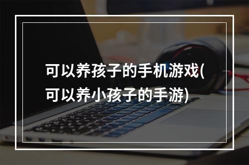 可以养孩子的手机游戏(可以养小孩子的手游)