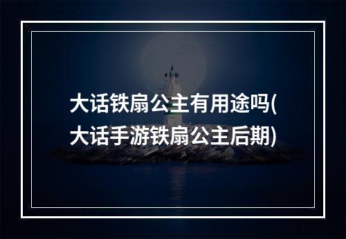 大话铁扇公主有用途吗(大话手游铁扇公主后期)