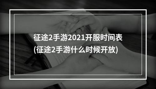 征途2手游2021开服时间表(征途2手游什么时候开放)