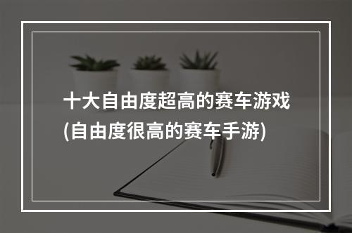 十大自由度超高的赛车游戏(自由度很高的赛车手游)