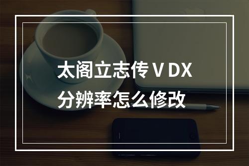 太阁立志传ⅤDX分辨率怎么修改