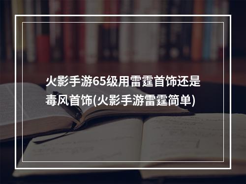 火影手游65级用雷霆首饰还是毒风首饰(火影手游雷霆简单)