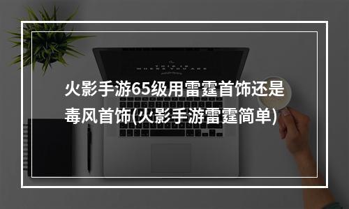 火影手游65级用雷霆首饰还是毒风首饰(火影手游雷霆简单)