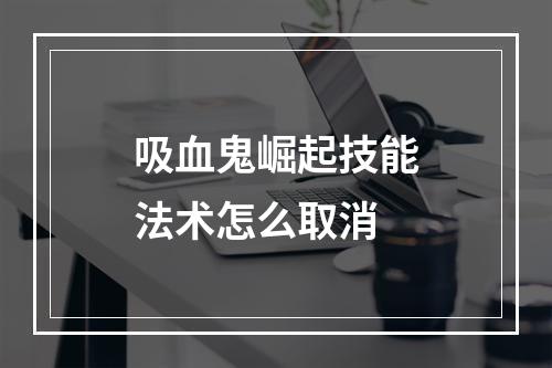 吸血鬼崛起技能法术怎么取消