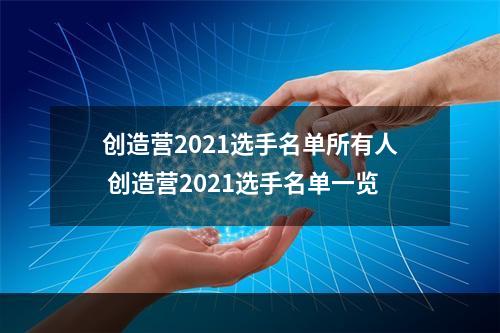 创造营2021选手名单所有人 创造营2021选手名单一览