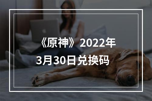 《原神》2022年3月30日兑换码