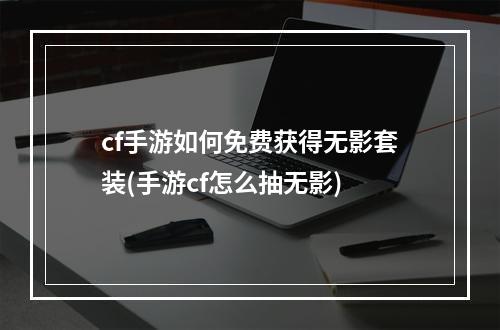 cf手游如何免费获得无影套装(手游cf怎么抽无影)