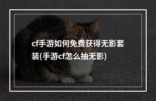 cf手游如何免费获得无影套装(手游cf怎么抽无影)