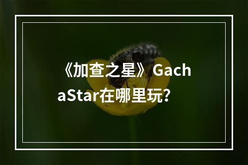 《加查之星》GachaStar在哪里玩？