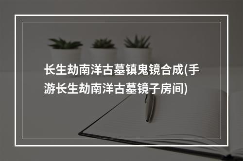 长生劫南洋古墓镇鬼镜合成(手游长生劫南洋古墓镜子房间)