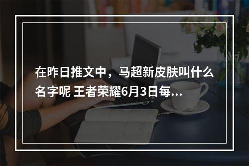 在昨日推文中，马超新皮肤叫什么名字呢 王者荣耀6月3日每日一题答案