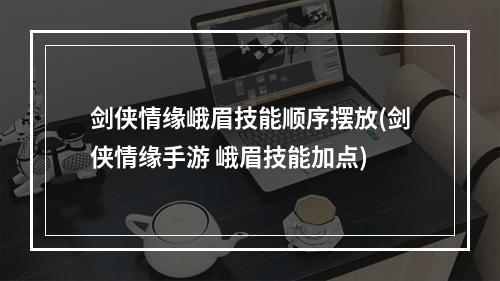 剑侠情缘峨眉技能顺序摆放(剑侠情缘手游 峨眉技能加点)