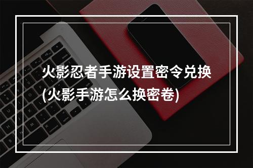 火影忍者手游设置密令兑换(火影手游怎么换密卷)