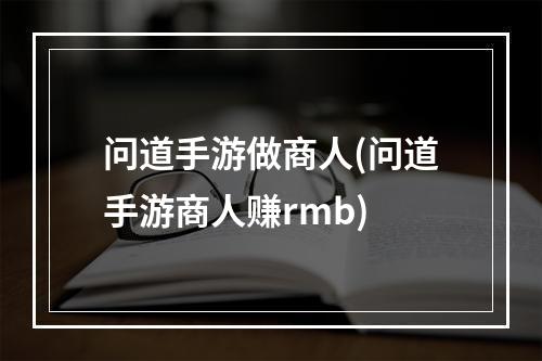 问道手游做商人(问道手游商人赚rmb)